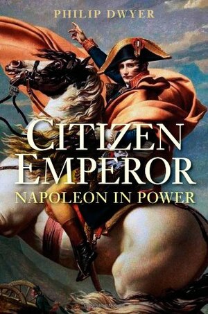 Citizen Emperor: Napoleon in Power by Philip G. Dwyer