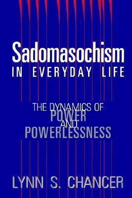 Sadomasochism in Everyday Life: The Dynamics of Power and Powerlessness by Lynn S. Chancer