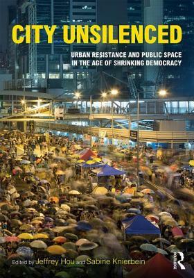 City Unsilenced: Urban Resistance and Public Space in the Age of Shrinking Democracy by Jeffrey Hou, Sabine Knierbein