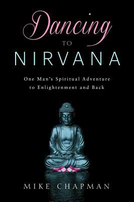 Dancing to Nirvana: One Man's Spiritual Adventure to Enlightenment and Back by Mike Chapman