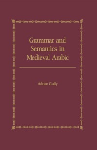 Grammar and Semantics in Medieval Arabic: The Study of Ibn-Hisham's 'mughni I-Labib by Adrian Gully