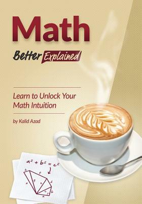 Math, Better Explained: Learn to Unlock Your Math Intuition by Kalid Azad