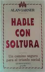 Hable Con Soltura: Un Camino Seguro Para El Triunfo Social by Alan Garner