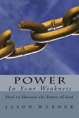 Power in Your Weakness: How to Harness the Power of God by Jason Werner