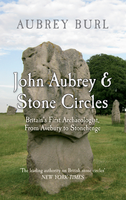 John Aubrey & Stone Circles: Britain's First Archaeologist, from Avebury to Stonehenge by Aubrey Burl