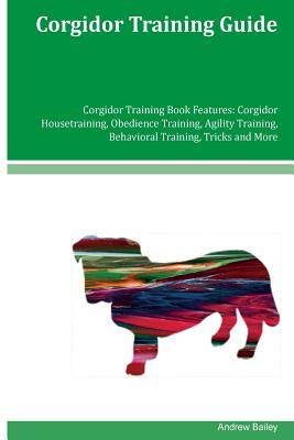 Corgidor Training Guide Corgidor Training Book Features: Corgidor Housetraining, Obedience Training, Agility Training, Behavioral Training, Tricks and by Andrew Bailey