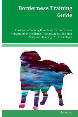 Bordernese Training Guide Bordernese Training Book Features: Bordernese Housetraining, Obedience Training, Agility Training, Behavioral Training, Tric by Eric Arnold