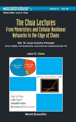 Chua Lectures, The: From Memristors and Cellular Nonlinear Networks to the Edge of Chaos - Volume IV. Local Activity Principle: Chua's Riddle, Turing by Leon O. Chua