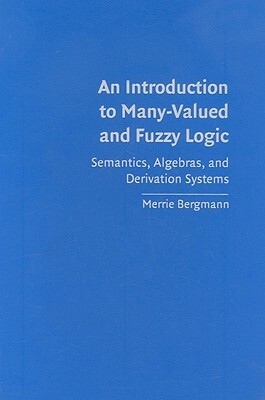 An Introduction to Many-Valued and Fuzzy Logic: Semantics, Algebras, and Derivation Systems by Merrie Bergmann