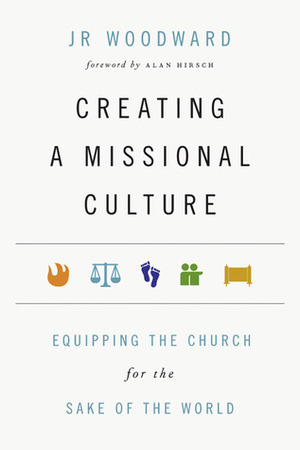Creating a Missional Culture: Equipping the Church for the Sake of the World by J.R. Woodward