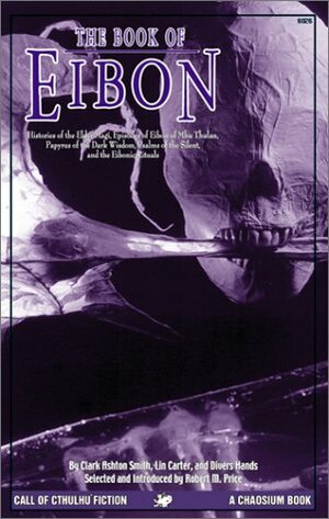 The Book of Eibon: Histories of the Elder Magi, Episodes of Eibon of Mhu Thulan, the Papyrus of the Dark Wisdom, Psalms of the Silent and the Eibonic Rituals by Lin Carter, Clark Ashton Smith