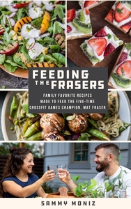 Feeding the Frasers: Family Favorite Recipes Made to Feed the Five-Time CrossFit Games Champion, Mat Fraser by Sammy Moniz, Sammy Moniz