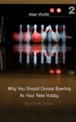 Why You Should Choose Bowling As Your New Hobby: Tips & Tricks To Bowl by Alan Wolfe