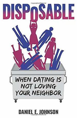 Disposable: When Dating Is Not Loving Your Neighbor by Daniel E. Johnson