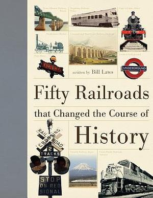 Fifty Railroads that Changed the Course of History by Bill Laws, Bill Laws