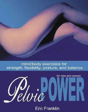 Pelvic Power: Mind/Body Exercises for Strength, Flexibility, Posture, and Balance for Men and Women by Eric Franklin