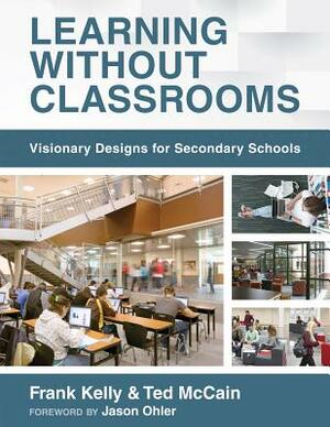 Learning Without Classrooms: Visionary Designs for Secondary Schools (6 Elements of School Management That Impact Student Learning) by Frank Kelly, Ted McCain