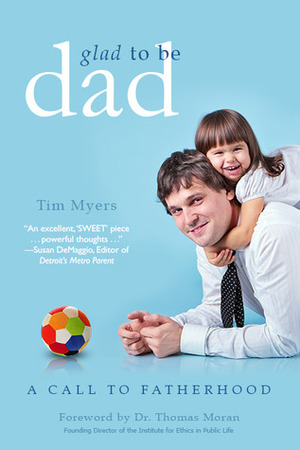 Glad to Be Dad:A Call to Fatherhood by Tim J. Myers