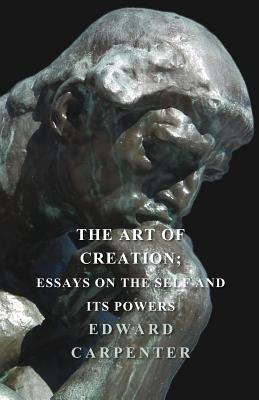 The Art Of Creation; Essays On The Self And Its Powers by Edward Carpenter