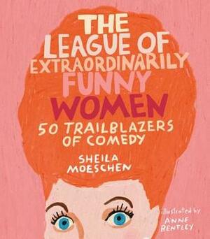 The League of Extraordinarily Funny Women: 50 Ladies Who Used Comedy to Change the World by Sheila Moeschen