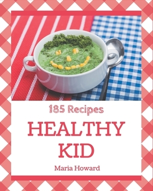 185 Healthy Kid Recipes: A Must-have Healthy Kid Cookbook for Everyone by Maria Howard