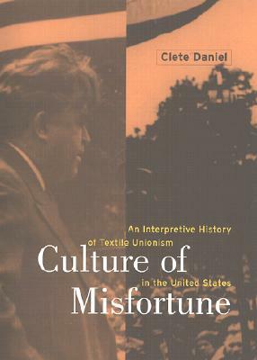 Culture of Misfortune: An Interpretive History of Textile Unionism in the United States by Cletus E. Daniel