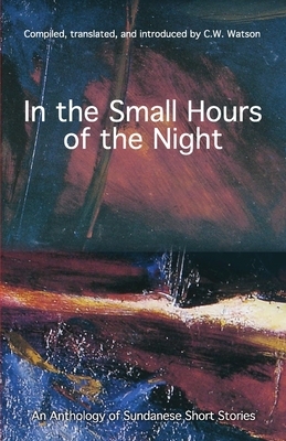 In the Small Hours of the Night: An Anthology of Sundanese Short Stories by 