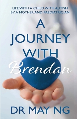 A Journey with Brendan: Life with a child with autism by a mother and paediatrician by May Ng
