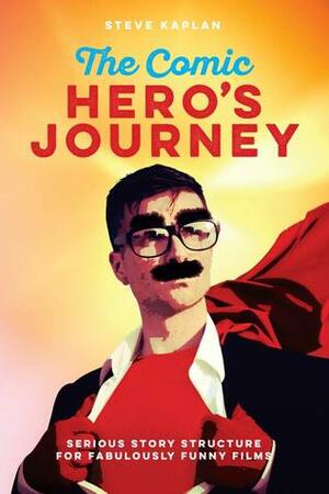 The Comic Hero's Journey: Serious Story Structure for Fabulously Funny Films by Steve Kaplan