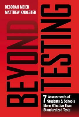 Beyond Testing: Seven Assessments of Students and Schools More Effective Than Standardized Tests by Matthew Knoester, Deborah Meier