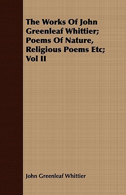 The Works of John Greenleaf Whittier; Poems of Nature, Religious Poems Etc; Vol II by John Greenleaf Whittier