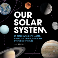 Our Solar System: An Exploration of Planets, Moons, Asteroids, and Other Mysteries of Space by Lisa Reichley