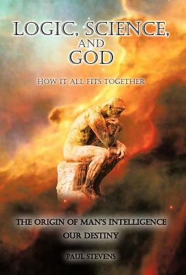 Logic, Science, and God: How It All Fits Together by Paul Stevens