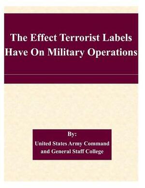 The Effect Terrorist Labels Have On Military Operations by United States Army Command and General S