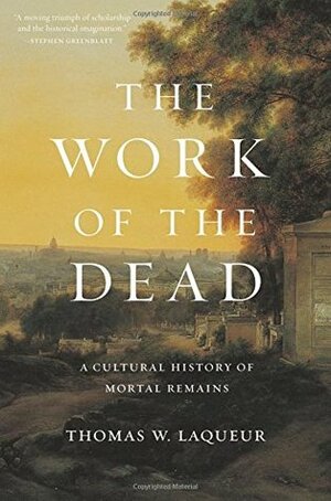 The Work of the Dead: A Cultural History of Mortal Remains by Thomas W. Laqueur