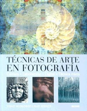Tecnicas de Arte en Fotografia: Camara, Laboratorio, Digital, Tecnica Mixta by Ray Spence, Tony Worobiec