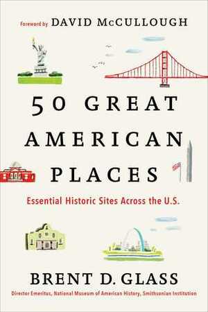 50 Great American Places: Essential Historic Sites Across the U.S. by Brent D. Glass, David McCullough