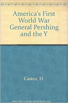 America's First World War: General Pershing and the Yanks by Henry Castor