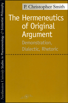 The Hermeneutics of Original Argument: Demonstration, Dialectic, Rhetoric by P. Christopher Smith