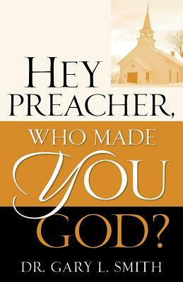 Hey Preacher, Who Made You God? by Gary L. Smith