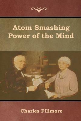 Atom Smashing Power of the Mind by Charles Fillmore