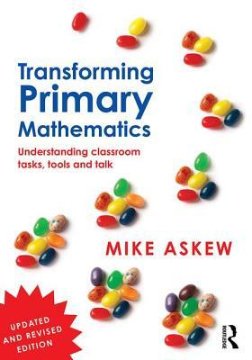 Transforming Primary Mathematics: Understanding Classroom Tasks, Tools and Talk by Mike Askew