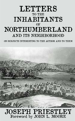 Letters to the Inhabitants of Northumberland: and its Neighborhood on Subjects Interesting to the Author and to Them by Joseph Priestley