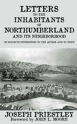 Letters to the Inhabitants of Northumberland: and its Neighborhood on Subjects Interesting to the Author and to Them by Joseph Priestley