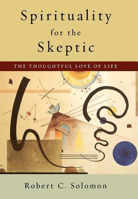 Spirituality for the Skeptic: The Thoughtful Love of Life by Robert C. Solomon