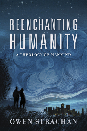 Reenchanting Humanity: A Theology of Mankind by Owen Strachan