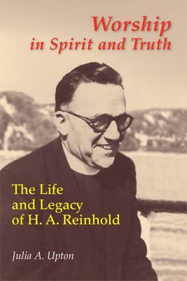 Worship in Spirit and Truth: The Life and Legacy of H. A. Reinhold by Julia Upton