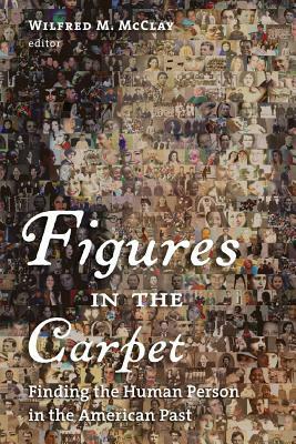 Figures in the Carpet: Finding the Human Person in the American Past by Wilfred M. McClay