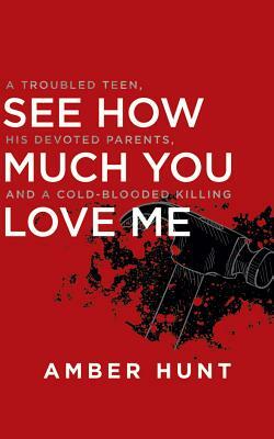 See How Much You Love Me: A Troubled Teen, His Devoted Parents, and a Cold-Blooded Killing by Amber Hunt