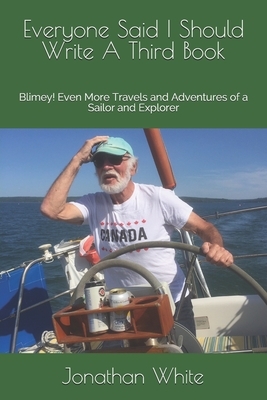 Everyone Said I Should Write A Third Book: Blimey! Even More Travels and Adventures of a Sailor and Explorer by Jonathan White